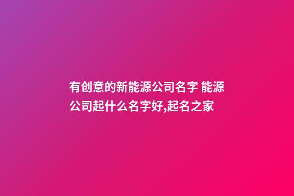 有创意的新能源公司名字 能源公司起什么名字好,起名之家-第1张-公司起名-玄机派